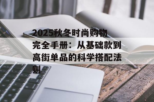2025秋冬时尚购物完全手册：从基础款到高街单品的科学搭配法则-第1张图片-