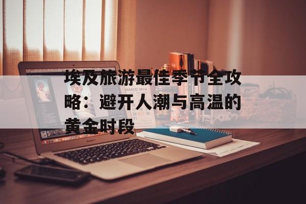 埃及旅游最佳季节全攻略：避开人潮与高温的黄金时段-第1张图片-