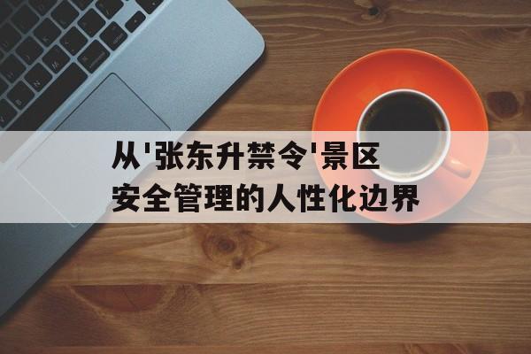 从'张东升禁令'景区安全管理的人性化边界-第1张图片-