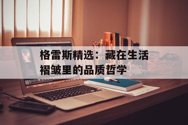 格雷斯精选：藏在生活褶皱里的品质哲学-第1张图片-