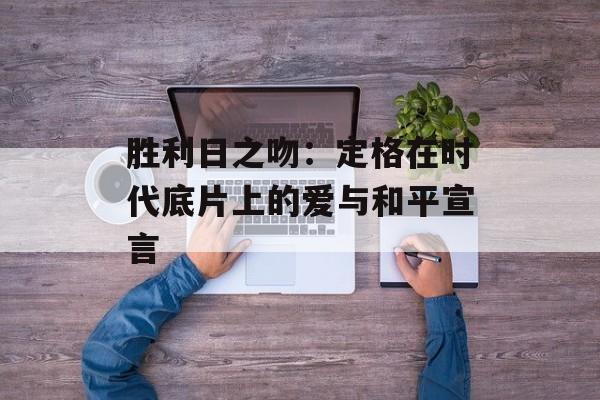胜利日之吻：定格在时代底片上的爱与和平宣言-第1张图片-