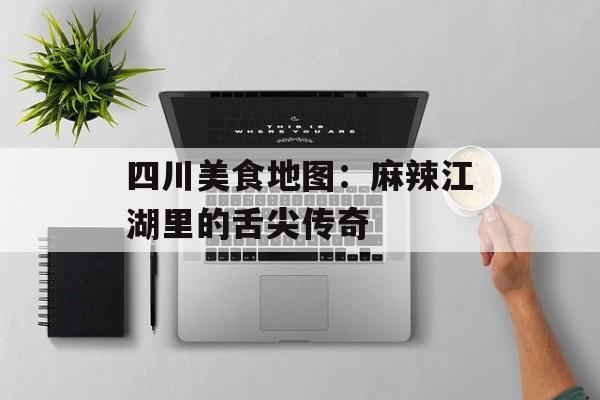 四川美食地图：麻辣江湖里的舌尖传奇-第1张图片-