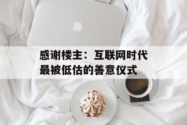 感谢楼主：互联网时代最被低估的善意仪式-第1张图片-