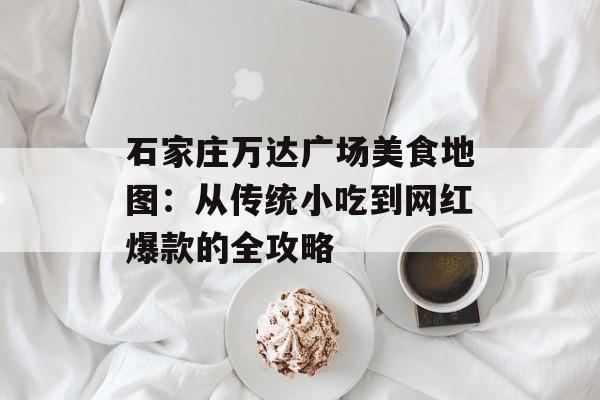 石家庄万达广场美食地图：从传统小吃到网红爆款的全攻略-第1张图片-