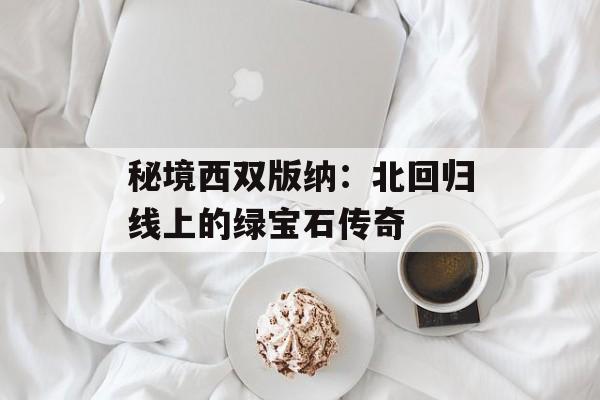 秘境西双版纳:北回归线上的绿宝石传奇-第1张图片- 秘境西双版纳:北回归线上的绿宝石传奇-第1张图片-