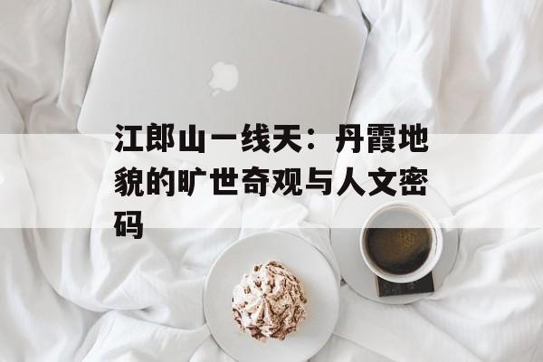江郎山一线天：丹霞地貌的旷世奇观与人文密码-第1张图片-