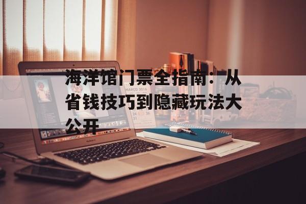 海洋馆门票全指南：从省钱技巧到隐藏玩法大公开-第1张图片-