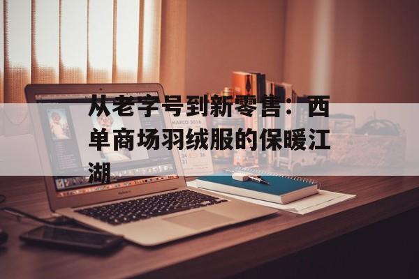 从老字号到新零售:西单商场羽绒服的保暖江湖-第1张图片- 从老字号到新零售:西单商场羽绒服的保暖江湖-第1张图片-