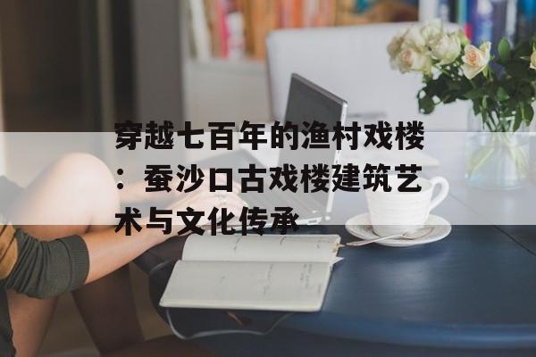 穿越七百年的渔村戏楼:蚕沙口古戏楼建筑艺术与文化传承-第1张图片- 穿越七百年的渔村戏楼:蚕沙口古戏楼建筑艺术与文化传承-第1张图片-