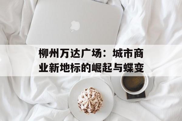 柳州万达广场：城市商业新地标的崛起与蝶变-第1张图片-