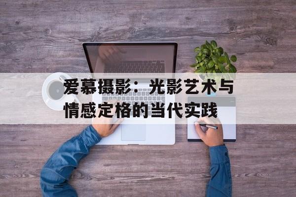 爱慕摄影:光影艺术与情感定格的当代实践-第1张图片- 爱慕摄影:光影艺术与情感定格的当代实践-第1张图片-