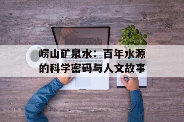 崂山矿泉水：百年水源的科学密码与人文故事-第1张图片-