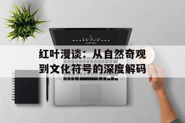 红叶漫谈：从自然奇观到文化符号的深度解码-第1张图片-