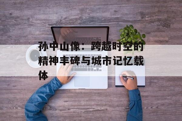 孙中山像：跨越时空的精神丰碑与城市记忆载体-第1张图片-