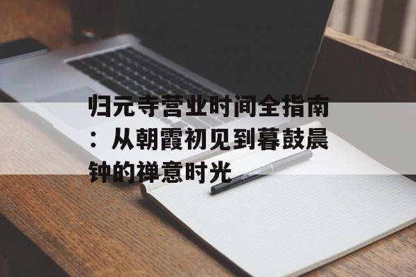 归元寺营业时间全指南：从朝霞初见到暮鼓晨钟的禅意时光-第1张图片-