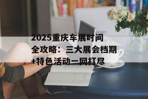 2025重庆车展时间全攻略：三大展会档期+特色活动一网打尽-第1张图片-