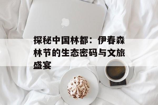 探秘中国林都：伊春森林节的生态密码与文旅盛宴-第1张图片-