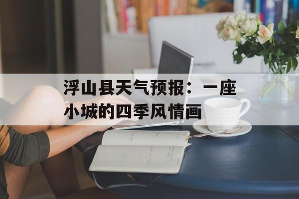 浮山县天气预报:一座小城的四季风情画-第1张图片- 浮山县天气预报:一座小城的四季风情画-第1张图片-