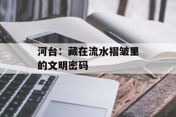 河台：藏在流水褶皱里的文明密码-第1张图片-