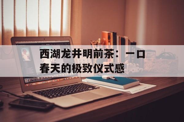 西湖龙井明前茶：一口春天的极致仪式感-第1张图片-