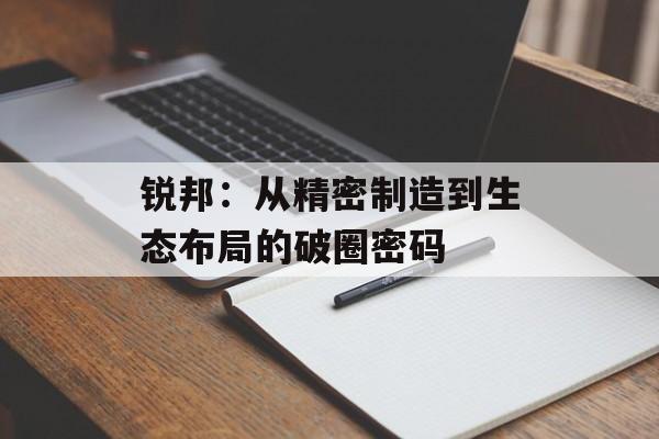 锐邦：从精密制造到生态布局的破圈密码-第1张图片-