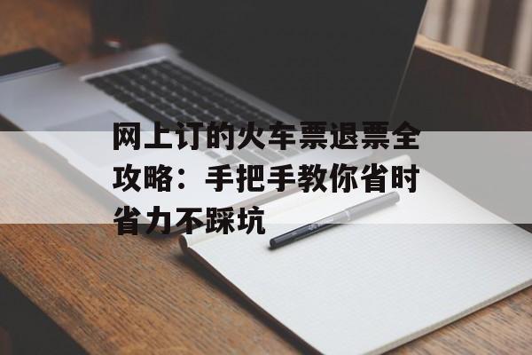 网上订的火车票退票全攻略：手把手教你省时省力不踩坑-第1张图片-