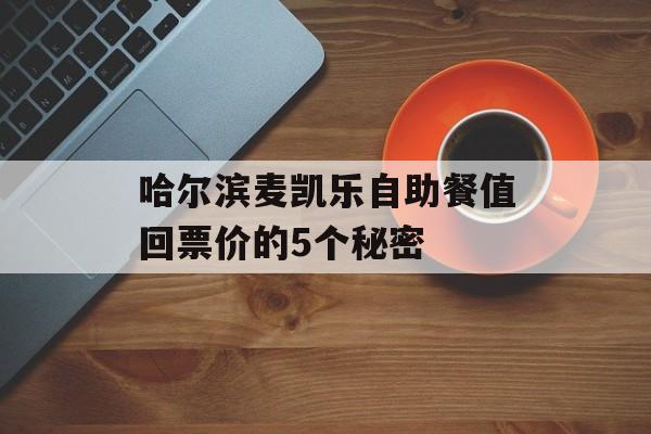 哈尔滨麦凯乐自助餐值回票价的5个秘密-第1张图片-
