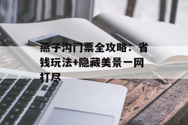 燕子沟门票全攻略：省钱玩法+隐藏美景一网打尽-第1张图片-