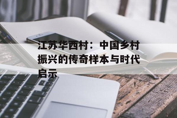 江苏华西村：中国乡村振兴的传奇样本与时代启示-第1张图片-