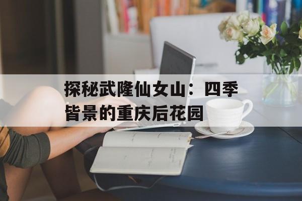 探秘武隆仙女山：四季皆景的重庆后花园-第1张图片-