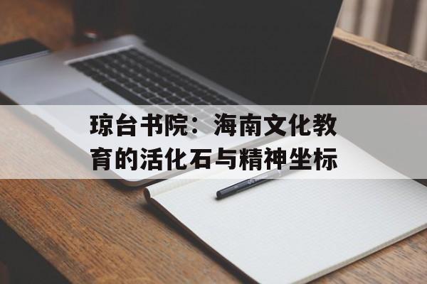 琼台书院:海南文化教育的活化石与精神坐标-第1张图片- 琼台书院:海南文化教育的活化石与精神坐标-第1张图片-