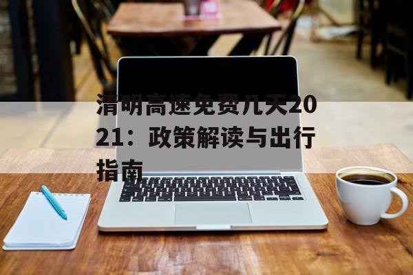 清明高速免费几天2021：政策解读与出行指南-第1张图片-