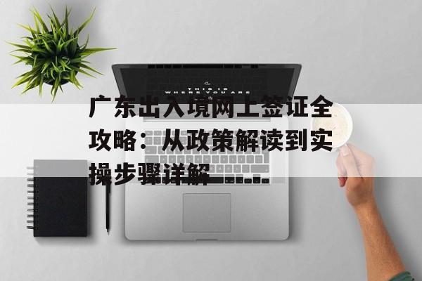 广东出入境网上签证全攻略：从政策解读到实操步骤详解-第1张图片-