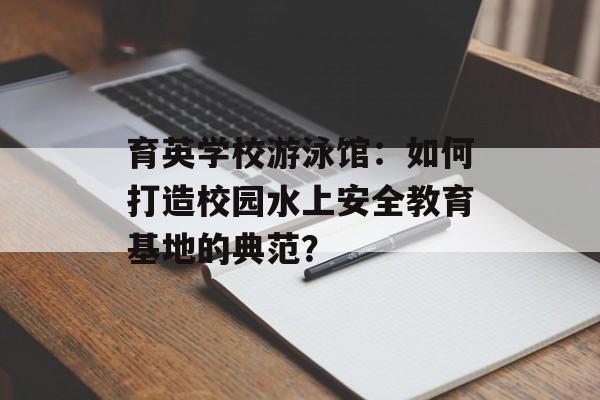 育英学校游泳馆：如何打造校园水上安全教育基地的典范？-第1张图片-