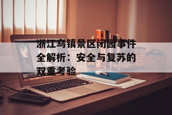 浙江乌镇景区闭园事件全解析：安全与复苏的双重考验-第1张图片-