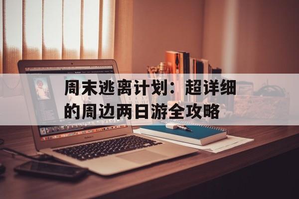 周末逃离计划：超详细的周边两日游全攻略-第1张图片-