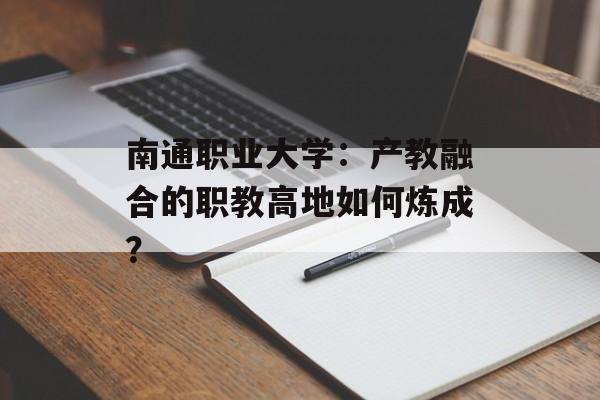 南通职业大学：产教融合的职教高地如何炼成？-第1张图片-