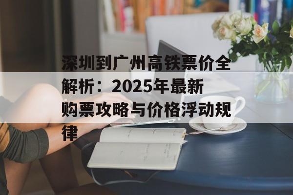 深圳到广州高铁票价全解析：2025年最新购票攻略与价格浮动规律-第1张图片-