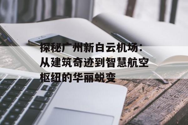探秘广州新白云机场：从建筑奇迹到智慧航空枢纽的华丽蜕变-第1张图片-