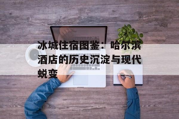 冰城住宿图鉴：哈尔滨酒店的历史沉淀与现代蜕变-第1张图片-