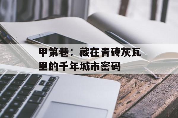 甲第巷:藏在青砖灰瓦里的千年城市密码-第1张图片- 甲第巷:藏在青砖灰瓦里的千年城市密码-第1张图片-