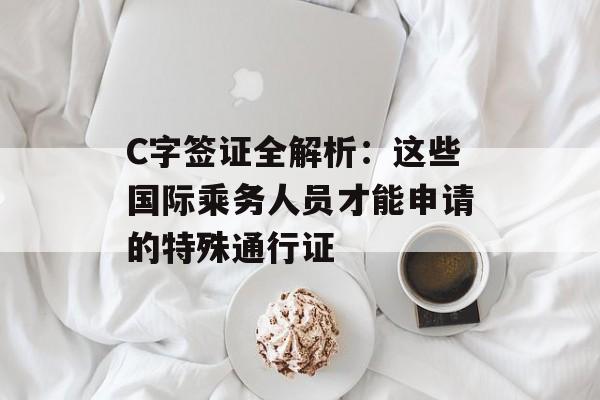 C字签证全解析：这些国际乘务人员才能申请的特殊通行证-第1张图片-