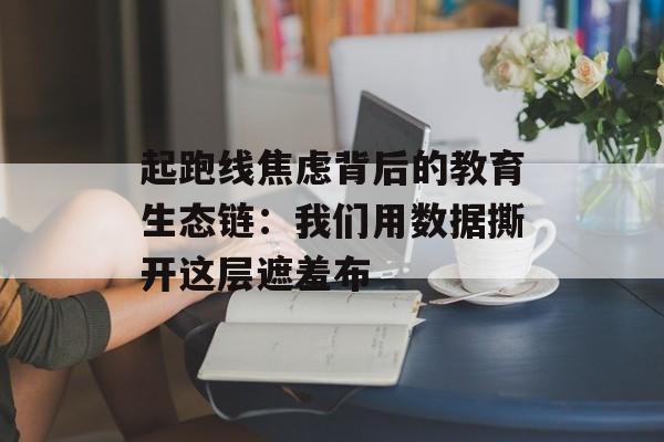 起跑线焦虑背后的教育生态链：我们用数据撕开这层遮羞布-第1张图片-