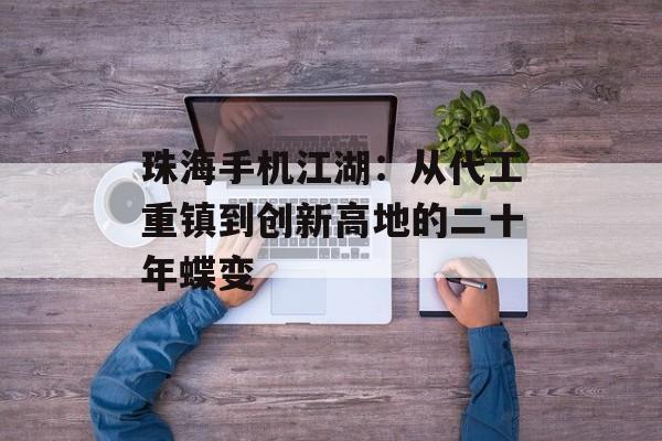 珠海手机江湖：从代工重镇到创新高地的二十年蝶变-第1张图片-