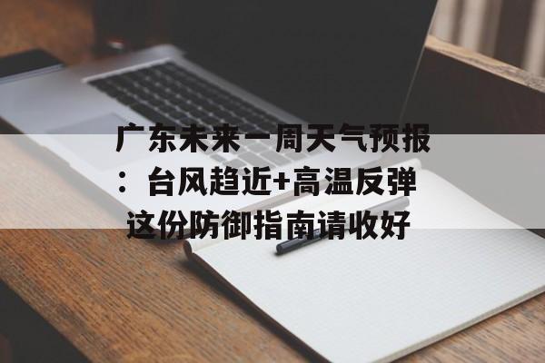广东未来一周天气预报：台风趋近+高温反弹 这份防御指南请收好-第1张图片-