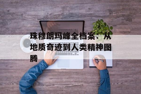 珠穆朗玛峰全档案:从地质奇迹到人类精神图腾-第1张图片- 珠穆朗玛峰全档案:从地质奇迹到人类精神图腾-第1张图片-