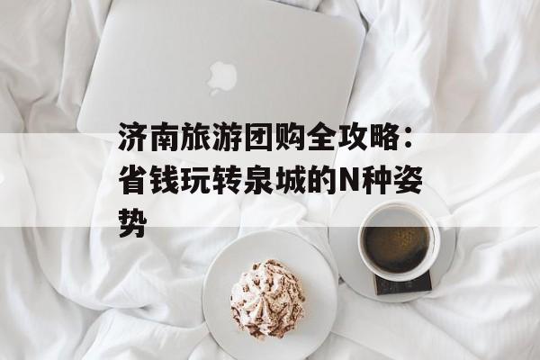 济南旅游团购全攻略：省钱玩转泉城的N种姿势-第1张图片-