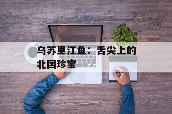 乌苏里江鱼：舌尖上的北国珍宝-第1张图片-