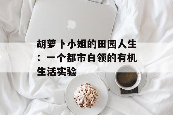 胡萝卜小姐的田园人生:一个都市白领的有机生活实验-第1张图片- 胡萝卜小姐的田园人生:一个都市白领的有机生活实验-第1张图片-