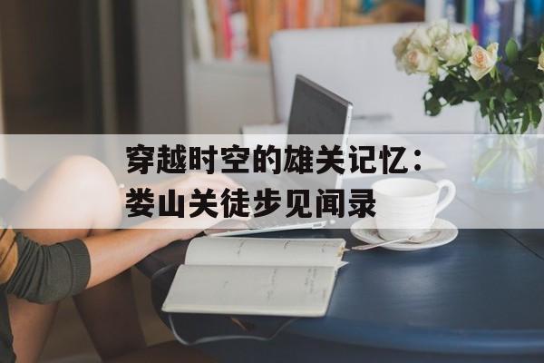 穿越时空的雄关记忆：娄山关徒步见闻录-第1张图片-